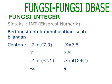 FUNGSI-FUNGSI DBASE - FUNGSI INTEGER Sintaks : INT (Ekspresi Numerik)