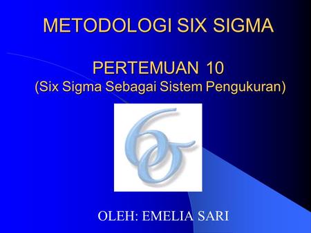 METODOLOGI SIX SIGMA PERTEMUAN 10 (Six Sigma Sebagai Sistem Pengukuran) OLEH: EMELIA SARI.