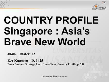 Universitas Bina Nusantara1 COUNTRY PROFILE Singapore : Asia’s Brave New World J0402 materi 12 E.A Kuncoro D. 1425 Buku Business Strategy, kar : Irene.