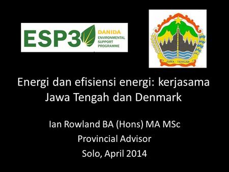 Energi dan efisiensi energi: kerjasama Jawa Tengah dan Denmark Ian Rowland BA (Hons) MA MSc Provincial Advisor Solo, April 2014.