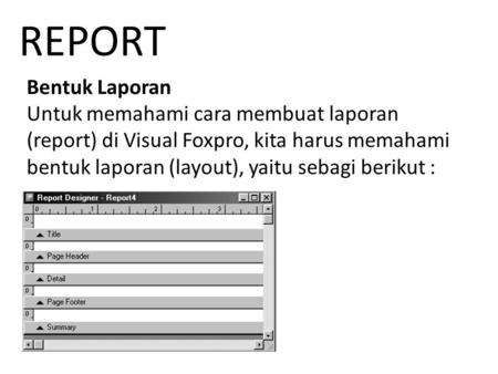 REPORT Bentuk Laporan Untuk memahami cara membuat laporan (report) di Visual Foxpro, kita harus memahami bentuk laporan (layout), yaitu sebagi berikut.