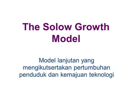 The Solow Growth Model Model lanjutan yang mengikutsertakan pertumbuhan penduduk dan kemajuan teknologi.