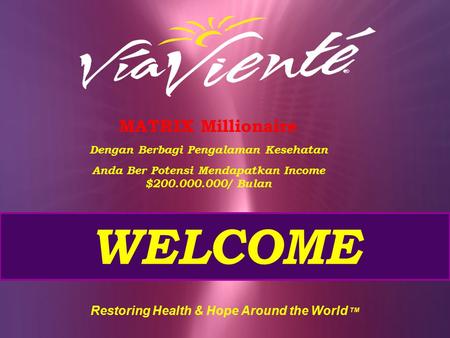 WELCOME Restoring Health & Hope Around the World TM MATRIX Millionaire Dengan Berbagi Pengalaman Kesehatan Anda Ber Potensi Mendapatkan Income $200.000.000/