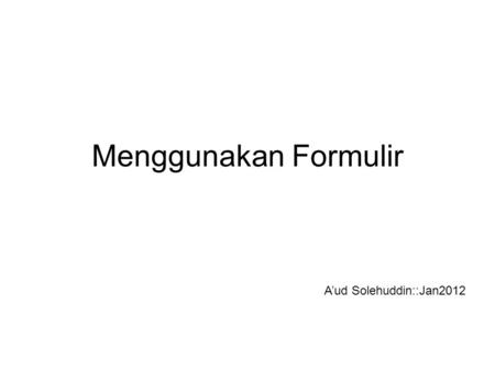 Menggunakan Formulir A’ud Solehuddin::Jan2012. Materi Dasar Penggunaan Formulir Memasukkan Data dengan INPUT Tipe TEXT Tombol SUBMIT dan RESET Perbedaan.