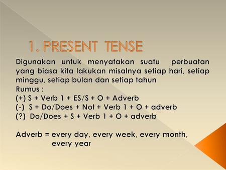 1. PRESENT TENSE Digunakan untuk menyatakan suatu perbuatan yang biasa kita lakukan misalnya setiap hari, setiap minggu, setiap bulan dan setiap tahun.