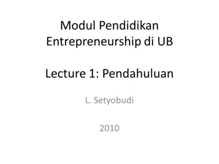 Modul Pendidikan Entrepreneurship di UB Lecture 1: Pendahuluan L. Setyobudi 2010.