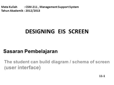 DESIGNING EIS SCREEN Mata Kuliah: CSM-211, Management Support System Tahun Akademik: 2012/2013 Sasaran Pembelajaran The student can build diagram / schema.