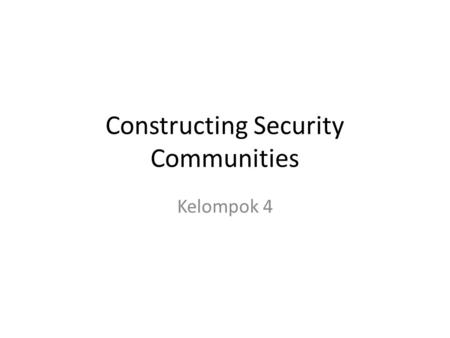 Constructing Security Communities Kelompok 4. Defining security communities kelompok negara yang telah terintegrasi sedemikian rupa sehingga bisa dikatakan.