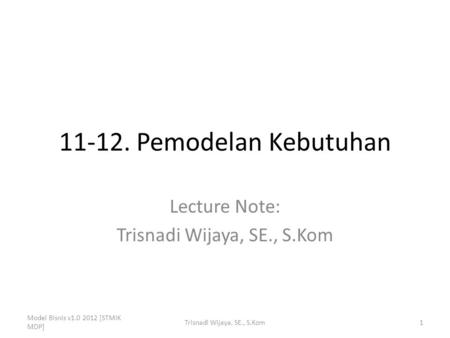 11-12. Pemodelan Kebutuhan Lecture Note: Trisnadi Wijaya, SE., S.Kom Model Bisnis v1.0 2012 [STMIK MDP] 1Trisnadi Wijaya, SE., S.Kom.