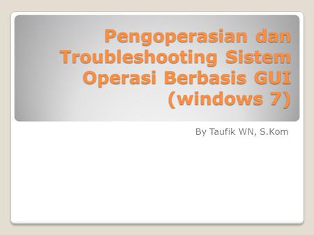 Pengoperasian dan Troubleshooting Sistem Operasi Berbasis GUI (windows 7) By Taufik WN, S.Kom.