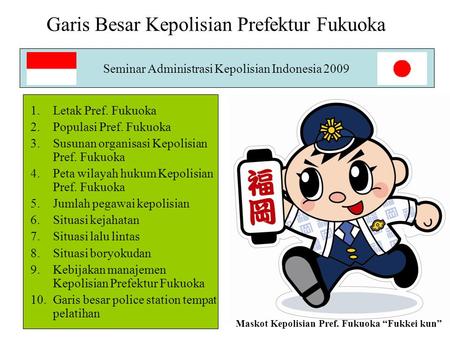 1 Seminar Administrasi Kepolisian Indonesia 2009 Garis Besar Kepolisian Prefektur Fukuoka 1.Letak Pref. Fukuoka 2.Populasi Pref. Fukuoka 3.Susunan organisasi.