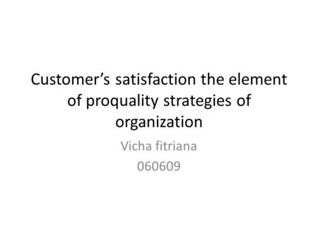 Customer’s satisfaction the element of proquality strategies of organization Vicha fitriana 060609.