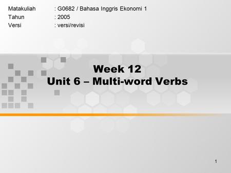 1 Week 12 Unit 6 – Multi-word Verbs Matakuliah: G0682 / Bahasa Inggris Ekonomi 1 Tahun: 2005 Versi: versi/revisi.
