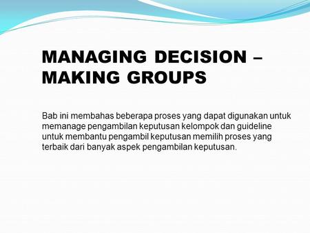 MANAGING DECISION – MAKING GROUPS Bab ini membahas beberapa proses yang dapat digunakan untuk memanage pengambilan keputusan kelompok dan guideline untuk.