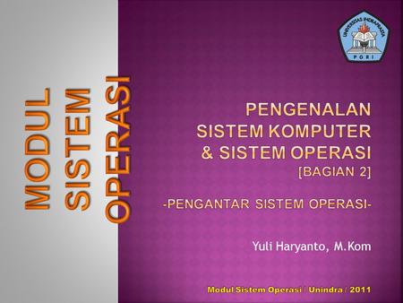 Pengenalan Sistem komputer & Sistem Operasi [Bagian 2] -Pengantar Sistem Operasi- MODUL Yuli Haryanto, M.Kom Modul Sistem Operasi / Unindra / 2011.