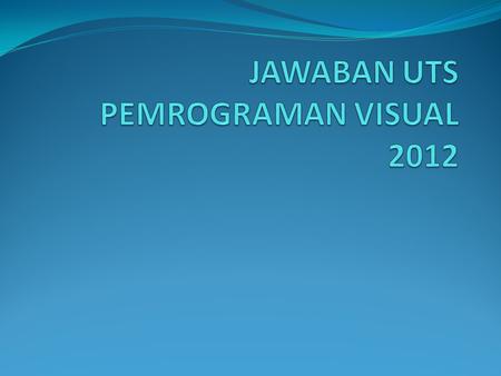 JAWABAN UTS PEMROGRAMAN VISUAL 2012