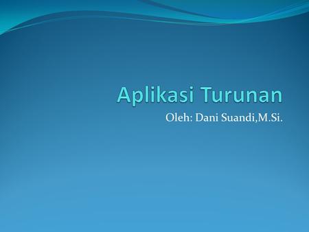 Aplikasi Turunan Oleh: Dani Suandi,M.Si..