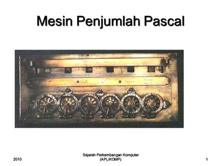 2010 Sejarah Perkembangan Komputer (APLIKOMP) 1 Mesin Penjumlah Pascal.