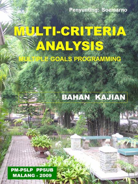MULTI-CRITERIA ANALYSIS MULTIPLE GOALS PROGRAMMING BAHAN KAJIAN PM-PSLP PPSUB MALANG - 2009 Penyunting: Soemarno.