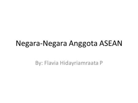 Negara-Negara Anggota ASEAN By: Flavia Hidayriamraata P.