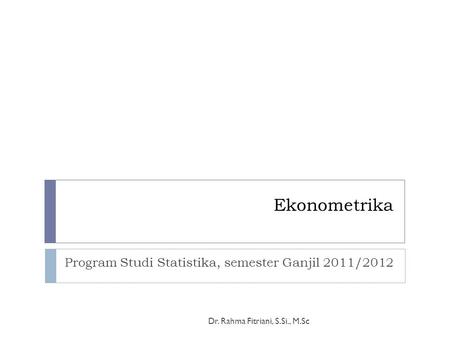 Ekonometrika Program Studi Statistika, semester Ganjil 2011/2012 Dr. Rahma Fitriani, S.Si., M.Sc.