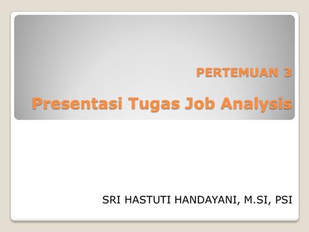 PERTEMUAN 3 Presentasi Tugas Job Analysis SRI HASTUTI HANDAYANI, M.SI, PSI.
