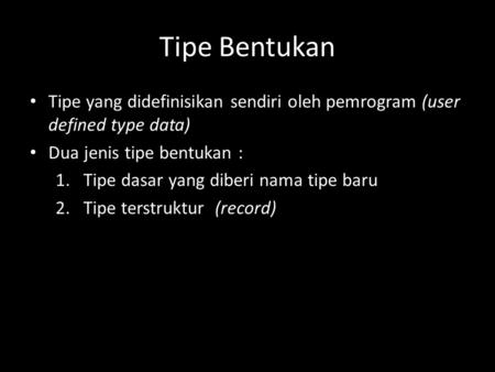 Tipe Bentukan Tipe yang didefinisikan sendiri oleh pemrogram (user defined type data) Dua jenis tipe bentukan : Tipe dasar yang diberi nama tipe baru Tipe.