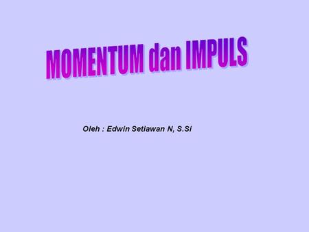 MOMENTUM dan IMPULS Oleh : Edwin Setiawan N, S.Si.