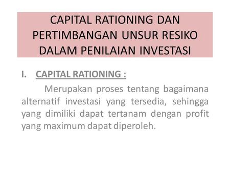 CAPITAL RATIONING DAN PERTIMBANGAN UNSUR RESIKO DALAM PENILAIAN INVESTASI Merupakan proses tentang bagaimana alternatif investasi yang tersedia, sehingga.