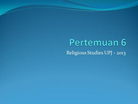 Religious Studies UPJ - 2013 Pertemuan 6 Religious Studies UPJ - 2013.