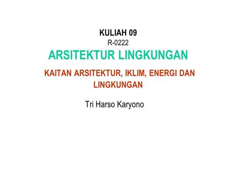 KULIAH 09 R-0222 ARSITEKTUR LINGKUNGAN KAITAN ARSITEKTUR, IKLIM, ENERGI DAN LINGKUNGAN Tri Harso Karyono.