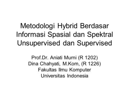 Metodologi Hybrid Berdasar Informasi Spasial dan Spektral Unsupervised dan Supervised Prof.Dr. Aniati Murni (R 1202) Dina Chahyati, M.Kom, (R 1226) Fakultas.