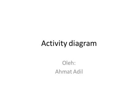 Activity diagram Oleh: Ahmat Adil.