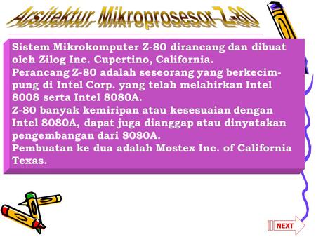 Sistem Mikrokomputer Z-80 dirancang dan dibuat oleh Zilog Inc. Cupertino, California. Perancang Z-80 adalah seseorang yang berkecim- pung di Intel Corp.