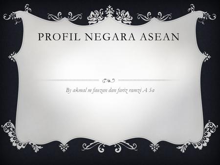 PROFIL NEGARA ASEAN By akmal m fauzan dan fariz ramzi A 5a.