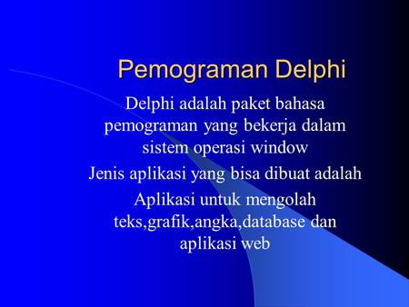 Pemograman Delphi Delphi adalah paket bahasa pemograman yang bekerja dalam sistem operasi window Jenis aplikasi yang bisa dibuat adalah Aplikasi untuk.