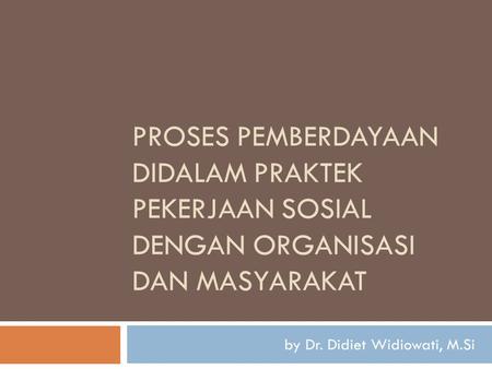 PROSES PEMBERDAYAAN DIDALAM PRAKTEK PEKERJAAN SOSIAL DENGAN ORGANISASI DAN MASYARAKAT by Dr. Didiet Widiowati, M.Si.