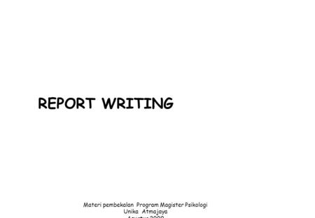 1 REPORT WRITING Materi pembekalan Program Magister Psikologi Unika Atmajaya Agustus 2009 Disusun oleh : D. UTARI HILMAN.