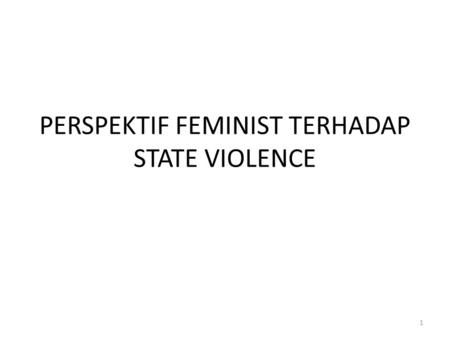 PERSPEKTIF FEMINIST TERHADAP STATE VIOLENCE 1. State Violence Dari Perspektif Feminis Bentuk kekerasan oleh negara: Crime by commission, negara tidak.