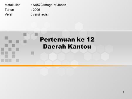 1 Pertemuan ke 12 Daerah Kantou Matakuliah: N0572/Image of Japan Tahun: 2006 Versi: versi revisi.