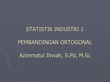 STATISTIK INDUSTRI 1 PEMBANDINGAN ORTOGONAL Azimmatul Ihwah, S. Pd, M