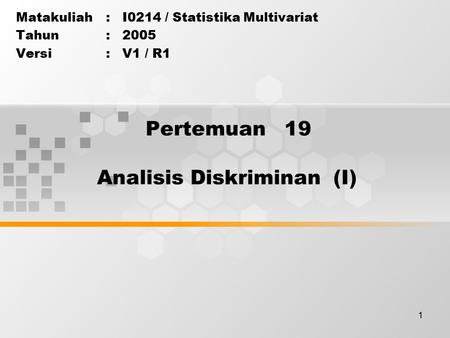 1 Pertemuan 19 Matakuliah: I0214 / Statistika Multivariat Tahun: 2005 Versi: V1 / R1 Analisis Diskriminan (I)