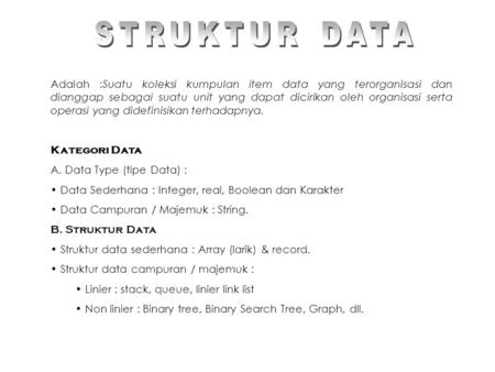 STRUKTUR DATA Adalah :Suatu koleksi kumpulan item data yang terorganisasi dan dianggap sebagai suatu unit yang dapat dicirikan oleh organisasi serta operasi.
