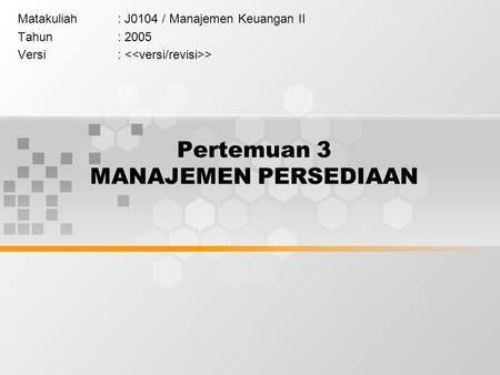 Pertemuan 3 MANAJEMEN PERSEDIAAN Matakuliah: J0104 / Manajemen Keuangan II Tahun: 2005 Versi: >