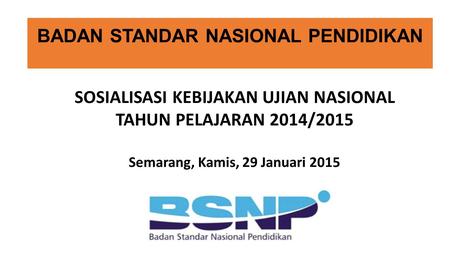 BADAN STANDAR NASIONAL PENDIDIKAN SOSIALISASI KEBIJAKAN UJIAN NASIONAL TAHUN PELAJARAN 2014/2015 Semarang, Kamis, 29 Januari 2015.