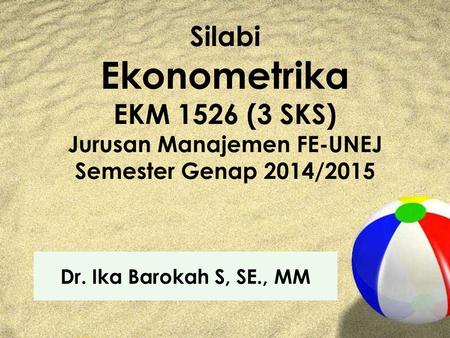 Silabi Ekonometrika EKM 1526 (3 SKS) Jurusan Manajemen FE-UNEJ Semester Genap 2014/2015 Dr. Ika Barokah S, SE., MM.