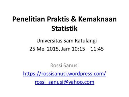 Penelitian Praktis & Kemaknaan Statistik Rossi Sanusi https://rossisanusi.wordpress.com/ Universitas Sam Ratulangi 25 Mei 2015,