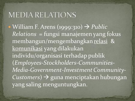 MEDIA RELATIONS William F. Arens (1999:310)  Public Relations = fungsi manajemen yang fokus membangun/mengembangkan relasi & komunikasi yang dilakukan.