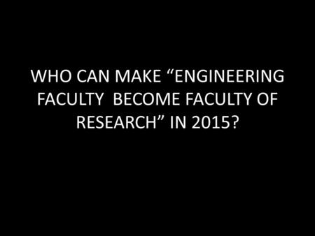 WHO CAN MAKE “ENGINEERING FACULTY BECOME FACULTY OF RESEARCH” IN 2015?