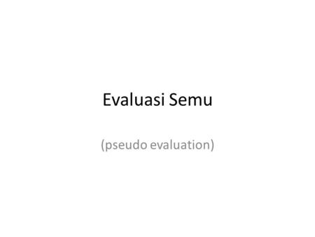 Evaluasi Semu (pseudo evaluation).